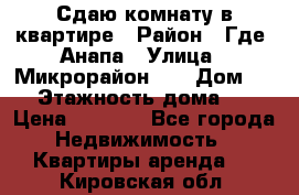 Сдаю комнату в квартире › Район ­ Где. Анапа › Улица ­ Микрорайон 12 › Дом ­ 9 › Этажность дома ­ 5 › Цена ­ 1 500 - Все города Недвижимость » Квартиры аренда   . Кировская обл.